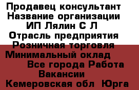 Продавец-консультант › Название организации ­ ИП Лялин С.Л. › Отрасль предприятия ­ Розничная торговля › Минимальный оклад ­ 22 000 - Все города Работа » Вакансии   . Кемеровская обл.,Юрга г.